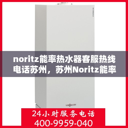 noritz能率热水器客服热线电话苏州，苏州Noritz能率热水器客服热线电话全攻略