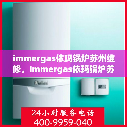 immergas依玛锅炉苏州维修，Immergas依玛锅炉苏州专业维修服务