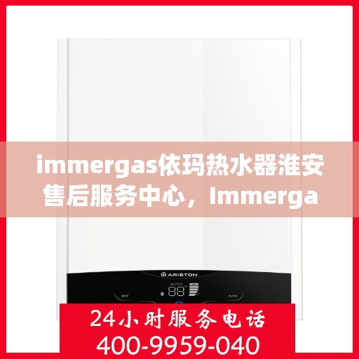 immergas依玛热水器淮安售后服务中心，Immergas依玛热水器淮安售后服务中心，专业维修与贴心服务
