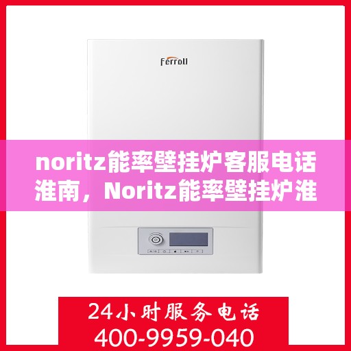 noritz能率壁挂炉客服电话淮南，Noritz能率壁挂炉淮南地区客服热线及咨询指南