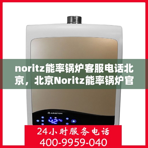 noritz能率锅炉客服电话北京，北京Noritz能率锅炉官方客服热线及咨询指南