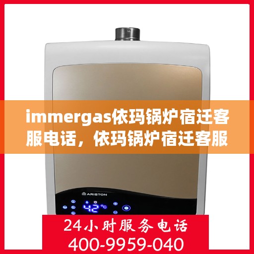 immergas依玛锅炉宿迁客服电话，依玛锅炉宿迁客服热线及联系方式全解析