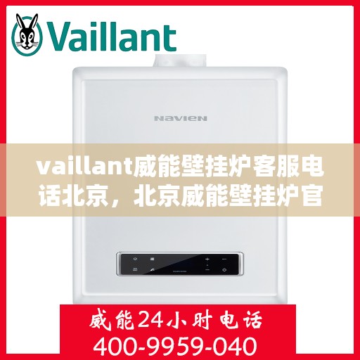 vaillant威能壁挂炉客服电话北京，北京威能壁挂炉官方客服热线及售后服务指南