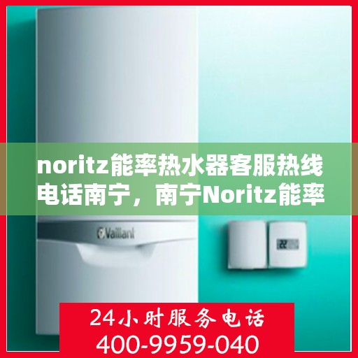 noritz能率热水器客服热线电话南宁，南宁Noritz能率热水器客服热线电话全解析