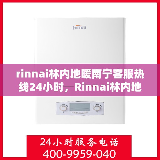 rinnai林内地暖南宁客服热线24小时，Rinnai林内地暖南宁全天候客服热线，温暖连接每一刻