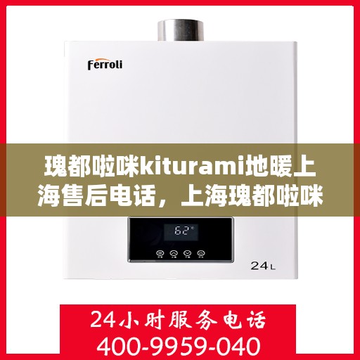 瑰都啦咪kiturami地暖上海售后电话，上海瑰都啦咪Kiturami地暖售后电话及维修服务解析