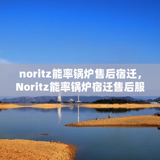 noritz能率锅炉售后宿迁，Noritz能率锅炉宿迁售后服务中心，专业维修与保养一站式解决方案