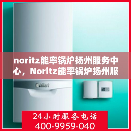 noritz能率锅炉扬州服务中心，Noritz能率锅炉扬州服务中心，专业维护与高效运行的保障