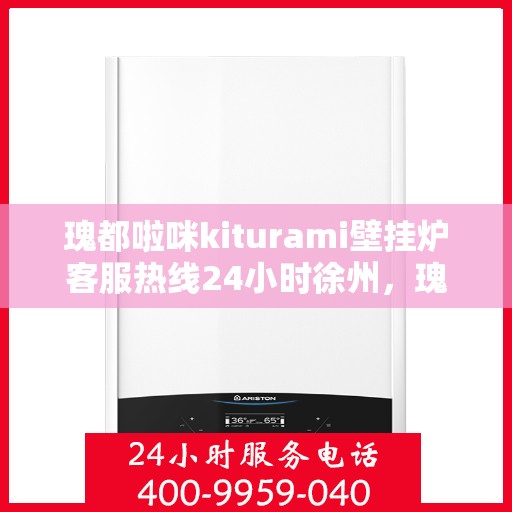 瑰都啦咪kiturami壁挂炉客服热线24小时徐州，瑰都啦咪kiturami壁挂炉徐州24小时客服热线全面支持