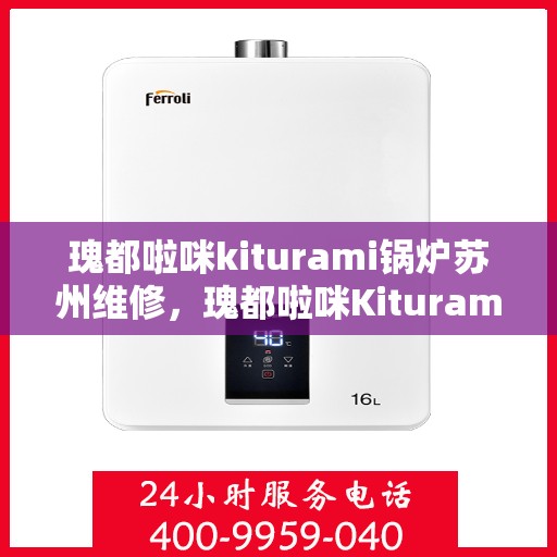 瑰都啦咪kiturami锅炉苏州维修，瑰都啦咪Kiturami锅炉苏州专业维修服务