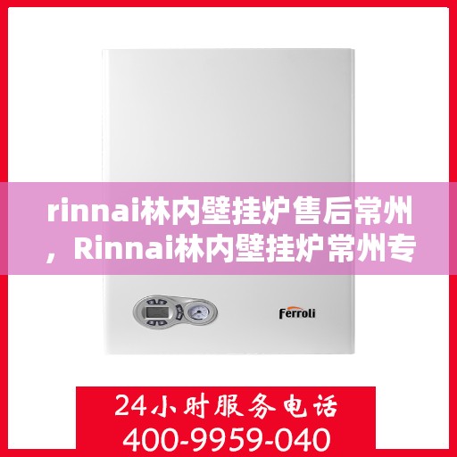 rinnai林内壁挂炉售后常州，Rinnai林内壁挂炉常州专业售后服务指南
