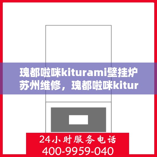 瑰都啦咪kiturami壁挂炉苏州维修，瑰都啦咪kiturami壁挂炉苏州专业维修服务