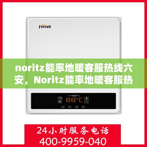 noritz能率地暖客服热线六安，Noritz能率地暖客服热线在六安，专业解答，温暖您的生活