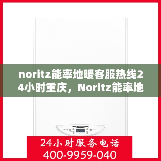 noritz能率地暖客服热线24小时重庆，Noritz能率地暖重庆客服热线全天候服务，暖心热线24小时不打烊