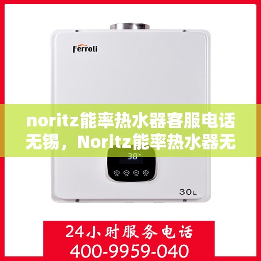 noritz能率热水器客服电话无锡，Noritz能率热水器无锡客服热线及售后服务指南