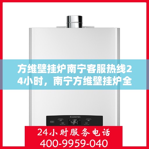 方维壁挂炉南宁客服热线24小时，南宁方维壁挂炉全天候客服热线，贴心服务随时在线