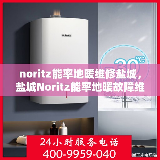 noritz能率地暖维修盐城，盐城Noritz能率地暖故障维修指南