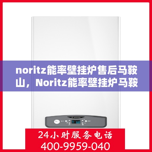 noritz能率壁挂炉售后马鞍山，Noritz能率壁挂炉马鞍山专业售后服务指南
