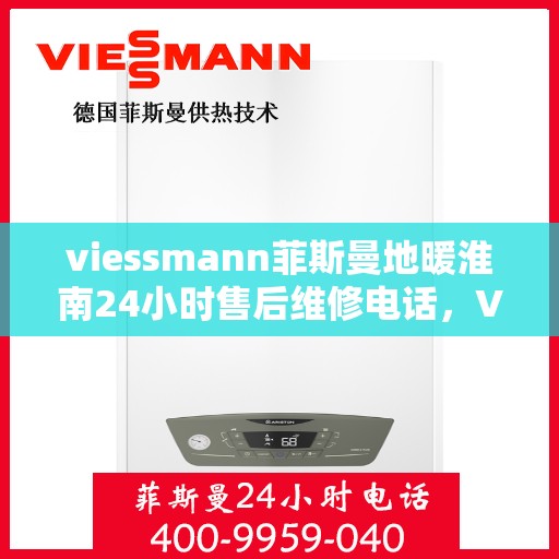 viessmann菲斯曼地暖淮南24小时售后维修电话，Viessmann菲斯曼地暖淮南全天候售后维修服务热线