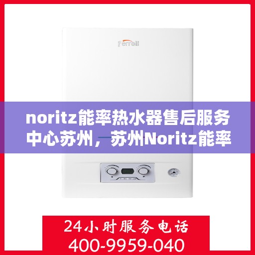 noritz能率热水器售后服务中心苏州，苏州Noritz能率热水器售后服务中心，专业维修与保养一站式解决
