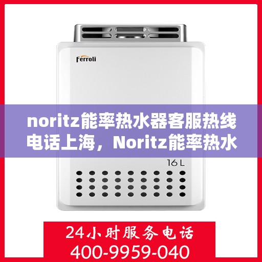 noritz能率热水器客服热线电话上海，Noritz能率热水器上海客服热线电话及售后服务指南