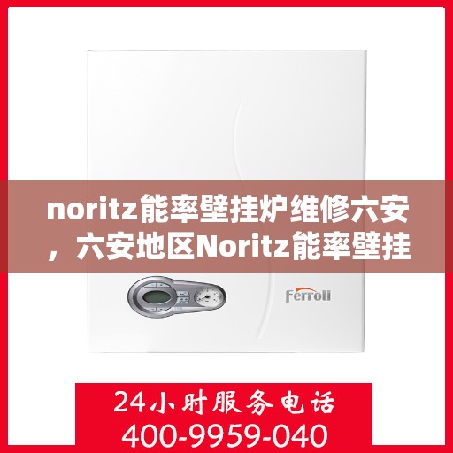 noritz能率壁挂炉维修六安，六安地区Noritz能率壁挂炉故障解析与快速维修指南