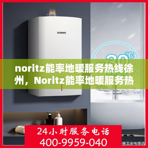 noritz能率地暖服务热线徐州，Noritz能率地暖服务热线在徐州，专业、高效的温暖解决方案