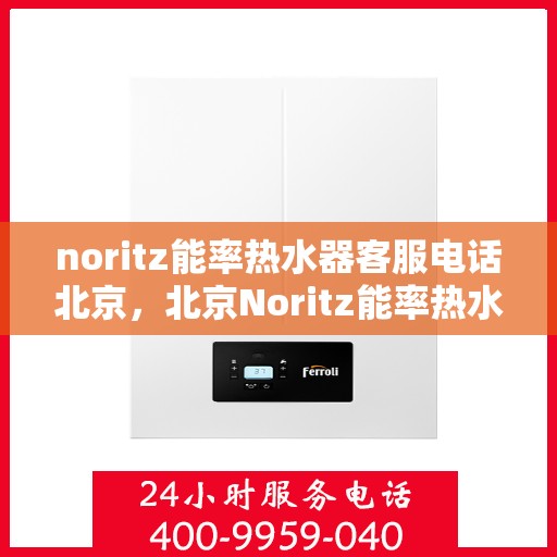 noritz能率热水器客服电话北京，北京Noritz能率热水器官方客服热线及售后服务指南