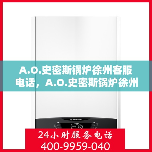 A.O.史密斯锅炉徐州客服电话，A.O.史密斯锅炉徐州客服热线及咨询电话号码