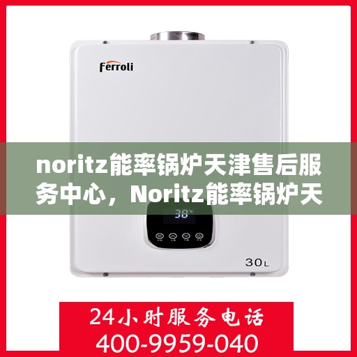 noritz能率锅炉天津售后服务中心，Noritz能率锅炉天津售后服务中心，专业维修与高效服务的暖心之地
