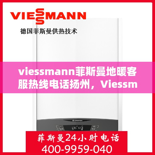 viessmann菲斯曼地暖客服热线电话扬州，Viessmann菲斯曼地暖扬州客服热线电话及地暖服务指南