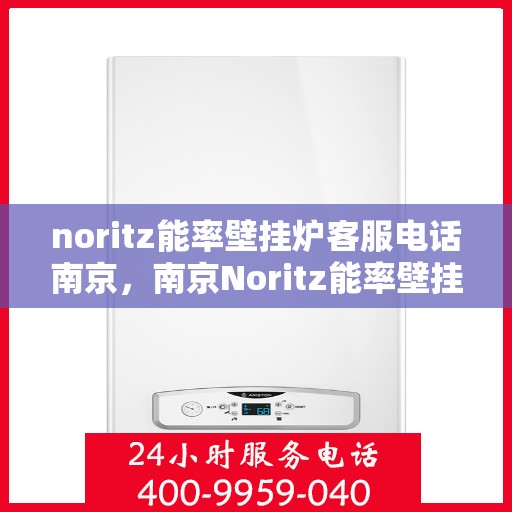 noritz能率壁挂炉客服电话南京，南京Noritz能率壁挂炉客服热线及咨询电话