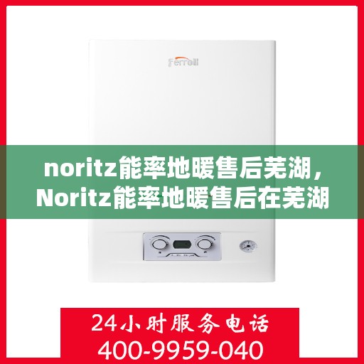 noritz能率地暖售后芜湖，Noritz能率地暖售后在芜湖的专业服务