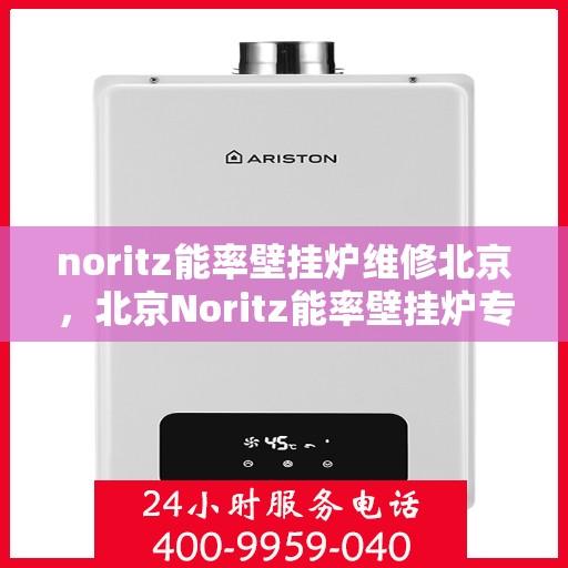 noritz能率壁挂炉维修北京，北京Noritz能率壁挂炉专业维修与保养服务