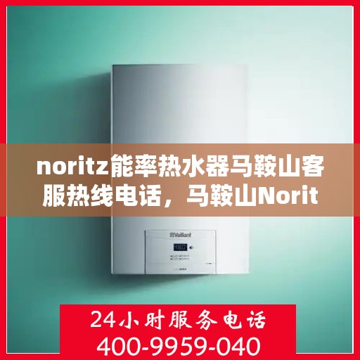 noritz能率热水器马鞍山客服热线电话，马鞍山Noritz能率热水器客服热线电话及售后服务指南