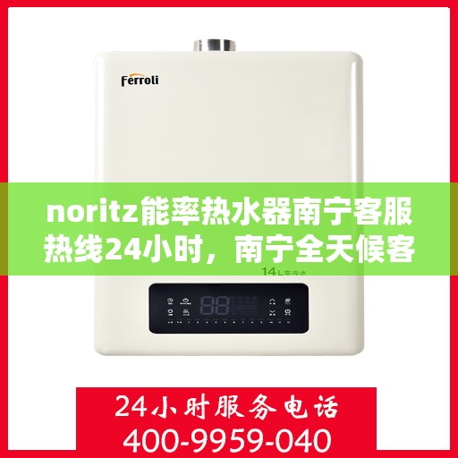 noritz能率热水器南宁客服热线24小时，南宁全天候客服热线，解决您的Noritz能率热水器问题