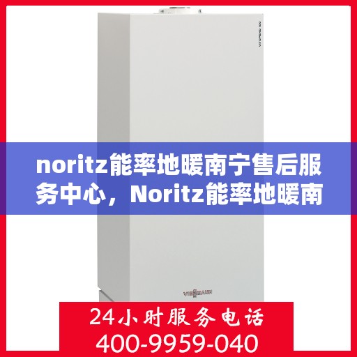 noritz能率地暖南宁售后服务中心，Noritz能率地暖南宁售后服务中心，专业服务的温暖之地