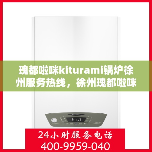瑰都啦咪kiturami锅炉徐州服务热线，徐州瑰都啦咪Kiturami锅炉专业热线服务，贴心关怀您的需求