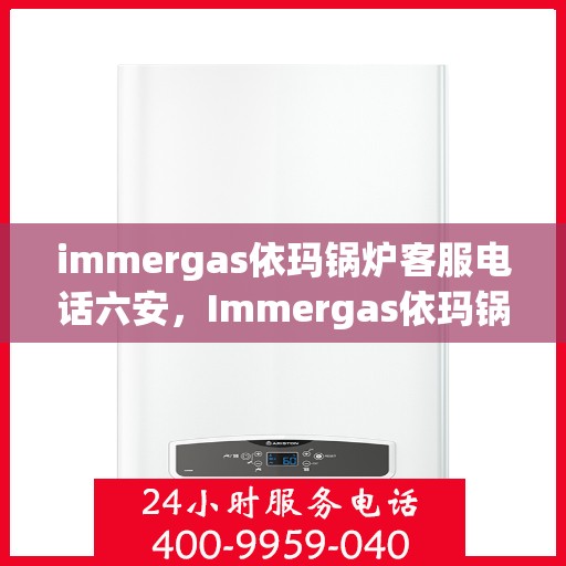 immergas依玛锅炉客服电话六安，Immergas依玛锅炉客服热线在六安，专业解答您的疑问
