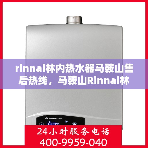 rinnai林内热水器马鞍山售后热线，马鞍山Rinnai林内热水器售后热线及服务指南