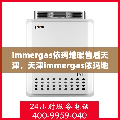 immergas依玛地暖售后天津，天津immergas依玛地暖售后服务中心，专业维修与保养服务
