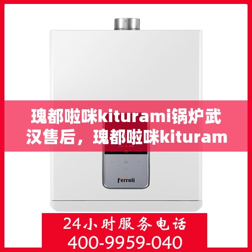 瑰都啦咪kiturami锅炉武汉售后，瑰都啦咪kiturami锅炉武汉专业售后服务中心