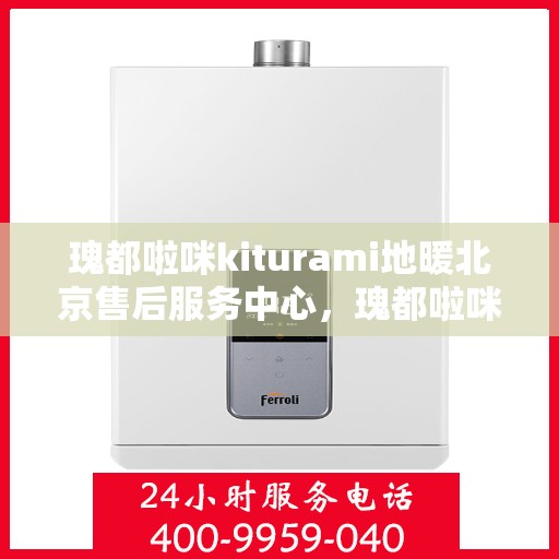 瑰都啦咪kiturami地暖北京售后服务中心，瑰都啦咪Kiturami地暖北京售后服务中心，专业、高效的温暖守护者