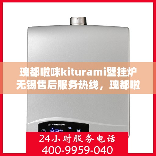 瑰都啦咪kiturami壁挂炉无锡售后服务热线，瑰都啦咪kiturami壁挂炉无锡专业售后服务热线与技术支持
