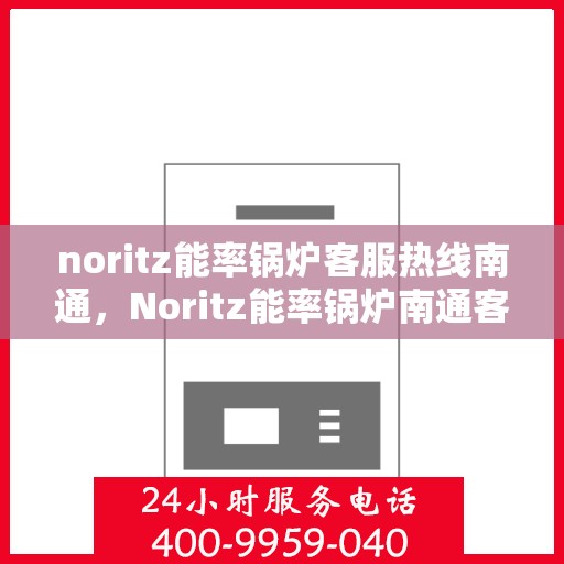 noritz能率锅炉客服热线南通，Noritz能率锅炉南通客服热线全攻略