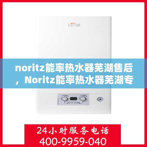 noritz能率热水器芜湖售后，Noritz能率热水器芜湖专业售后服务解析