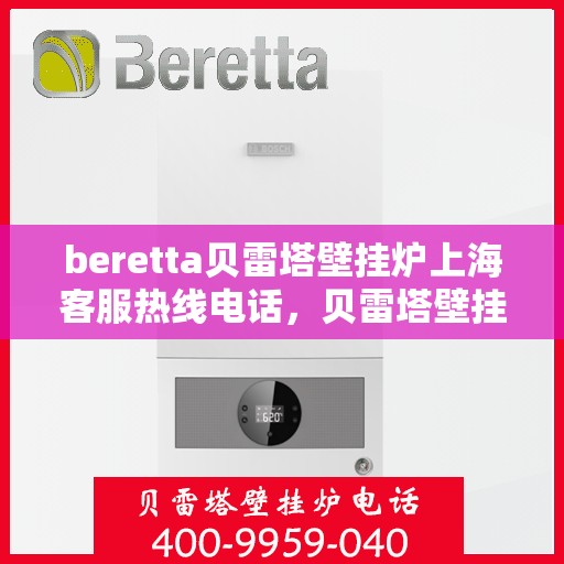beretta贝雷塔壁挂炉上海客服热线电话，贝雷塔壁挂炉上海客服热线电话及售后维修服务指南