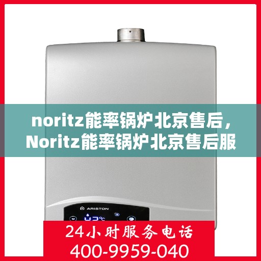 noritz能率锅炉北京售后，Noritz能率锅炉北京售后服务中心，专业团队，高效服务