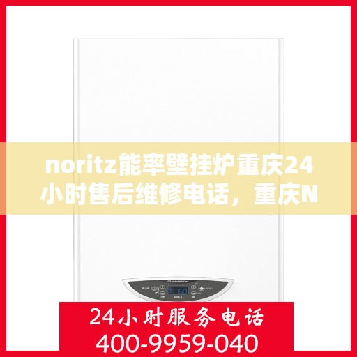 noritz能率壁挂炉重庆24小时售后维修电话，重庆Noritz能率壁挂炉全天候售后维修服务热线