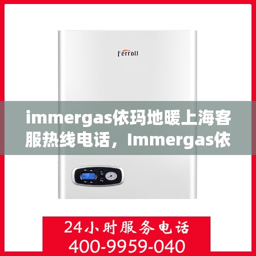 immergas依玛地暖上海客服热线电话，Immergas依玛地暖上海客服热线电话全攻略，专业解答，温暖您的生活